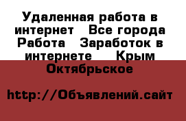 Удаленная работа в интернет - Все города Работа » Заработок в интернете   . Крым,Октябрьское